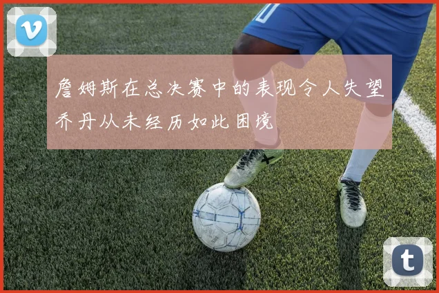 詹姆斯在总决赛中的表现令人失望乔丹从未经历如此困境