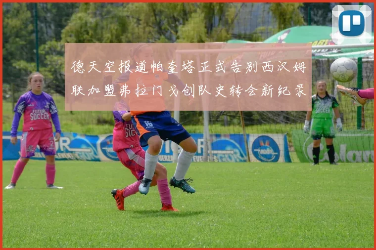 德天空报道帕奎塔正式告别西汉姆联加盟弗拉门戈创队史转会新纪录