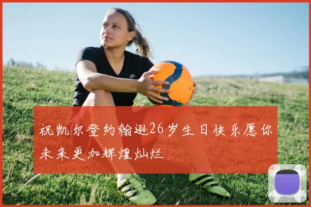 祝凯尔登约翰逊26岁生日快乐愿你未来更加辉煌灿烂