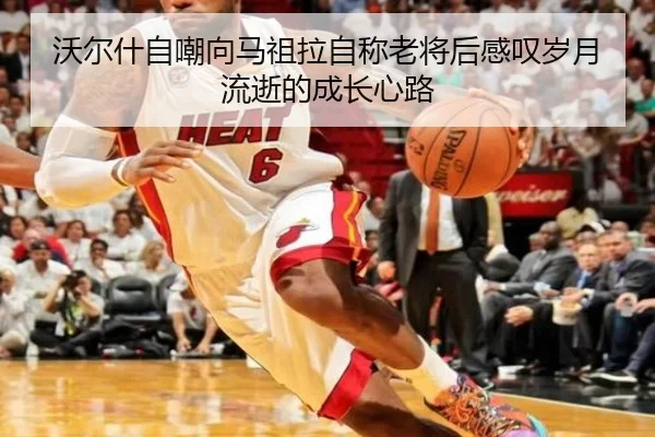 沃尔什自嘲向马祖拉自称老将后感叹岁月流逝的成长心路